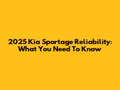 2025 Kia Sportage Reliability: What You Need To Know
