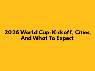 2026 World Cup: Kickoff, Cities, And What To Expect