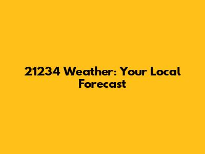 21234 Weather: Your Local Forecast