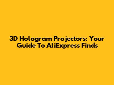 3D Hologram Projectors: Your Guide To AliExpress Finds
