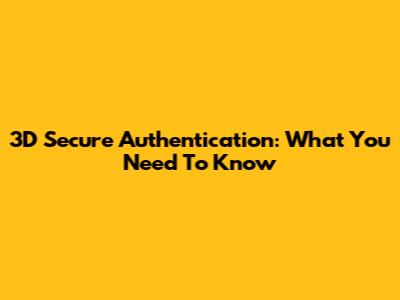3D Secure Authentication: What You Need To Know