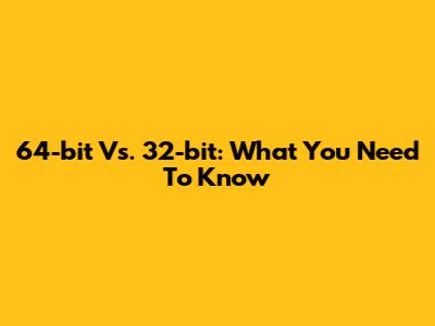 64-bit Vs. 32-bit: What You Need To Know