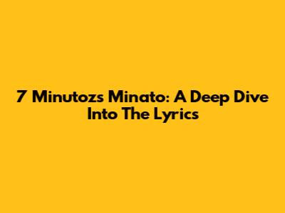 7 Minutoz's Minato: A Deep Dive Into The Lyrics