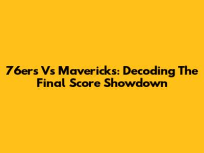 76ers Vs Mavericks: Decoding The Final Score Showdown