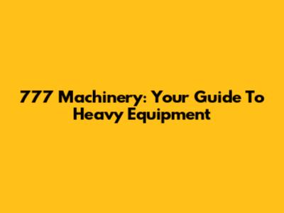 777 Machinery: Your Guide To Heavy Equipment