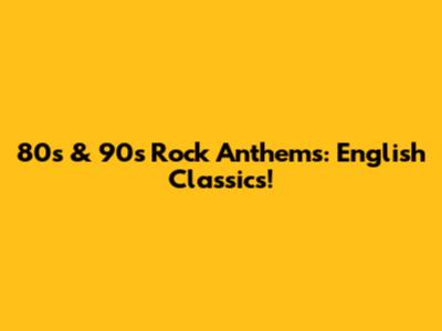 80s & 90s Rock Anthems:  English Classics!