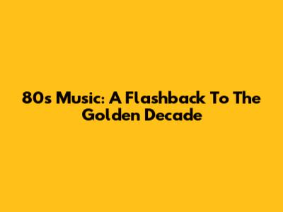 80s Music: A Flashback To The Golden Decade