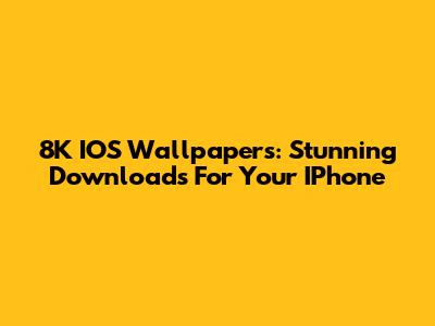 8K IOS Wallpapers: Stunning Downloads For Your IPhone