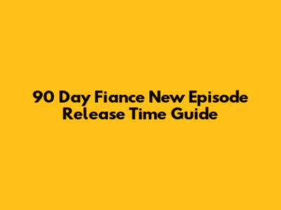 90 Day Fiance New Episode Release Time Guide