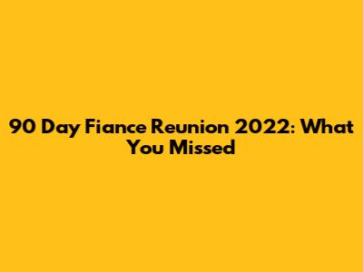 90 Day Fiance Reunion 2022: What You Missed