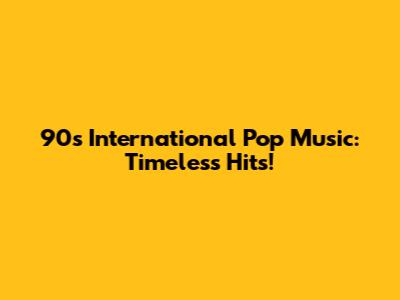 90s International Pop Music: Timeless Hits!