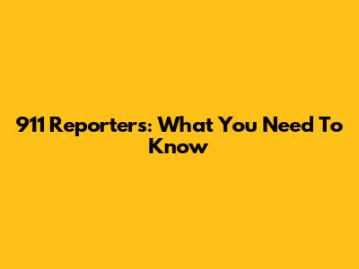 911 Reporters: What You Need To Know