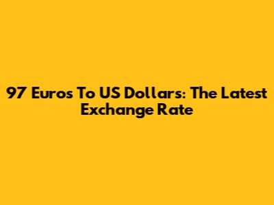 97 Euros To US Dollars: The Latest Exchange Rate