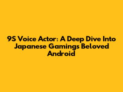 9S Voice Actor: A Deep Dive Into Japanese Gaming's Beloved Android
