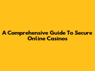 A Comprehensive Guide To Secure Online Casinos