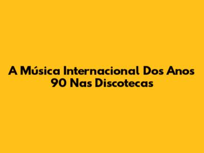 A Música Internacional Dos Anos 90 Nas Discotecas