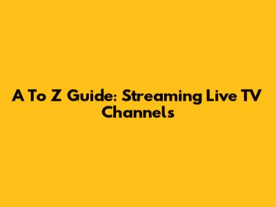 A To Z Guide: Streaming Live TV Channels