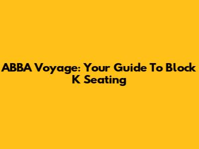 ABBA Voyage: Your Guide To Block K Seating