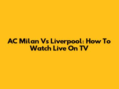 AC Milan Vs Liverpool: How To Watch Live On TV