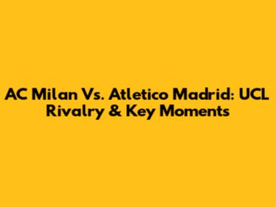 AC Milan Vs. Atletico Madrid: UCL Rivalry & Key Moments