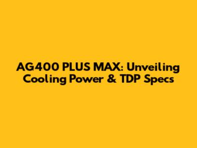 AG400 PLUS MAX: Unveiling Cooling Power & TDP Specs