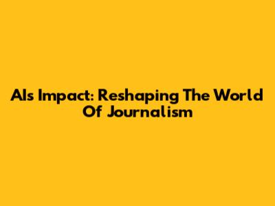 AI's Impact: Reshaping The World Of Journalism