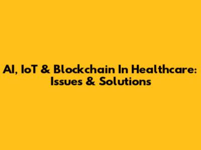 AI, IoT & Blockchain In Healthcare: Issues & Solutions