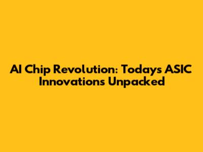 AI Chip Revolution: Today's ASIC Innovations Unpacked