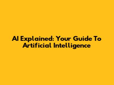 AI Explained: Your Guide To Artificial Intelligence