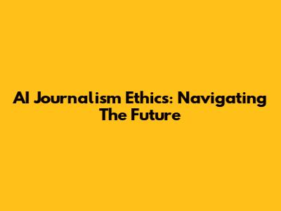 AI Journalism Ethics: Navigating The Future