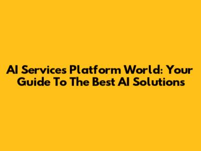 AI Services Platform World: Your Guide To The Best AI Solutions