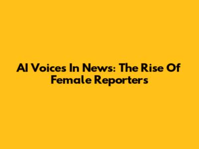 AI Voices In News: The Rise Of Female Reporters
