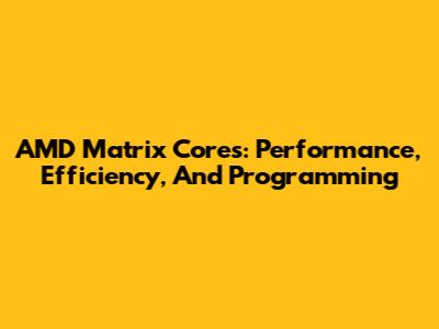 AMD Matrix Cores: Performance, Efficiency, And Programming