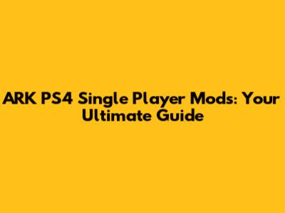 ARK PS4 Single Player Mods: Your Ultimate Guide