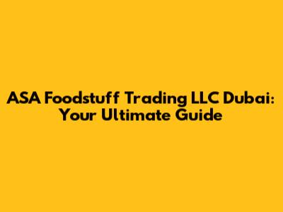 ASA Foodstuff Trading LLC Dubai: Your Ultimate Guide