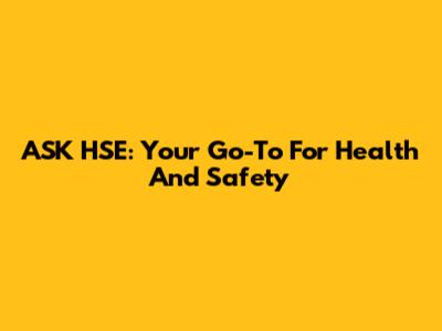 ASK HSE: Your Go-To For Health And Safety