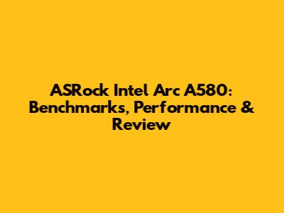 ASRock Intel Arc A580: Benchmarks, Performance & Review