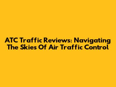 ATC Traffic Reviews: Navigating The Skies Of Air Traffic Control