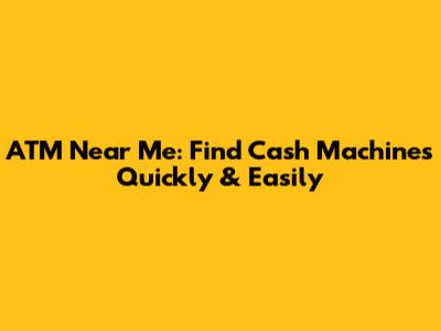 ATM Near Me: Find Cash Machines Quickly & Easily