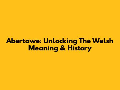 Abertawe: Unlocking The Welsh Meaning & History
