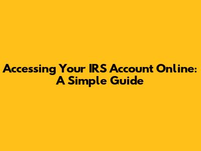 Accessing Your IRS Account Online: A Simple Guide