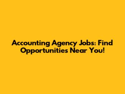 Accounting Agency Jobs: Find Opportunities Near You!
