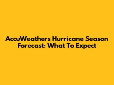 AccuWeather's Hurricane Season Forecast: What To Expect