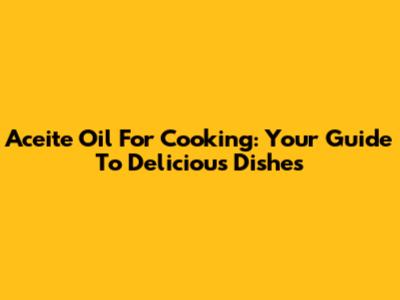 Aceite Oil For Cooking: Your Guide To Delicious Dishes