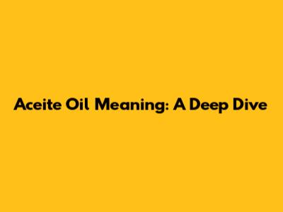 Aceite Oil Meaning: A Deep Dive
