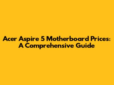 Acer Aspire 5 Motherboard Prices: A Comprehensive Guide