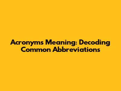 Acronyms Meaning: Decoding Common Abbreviations