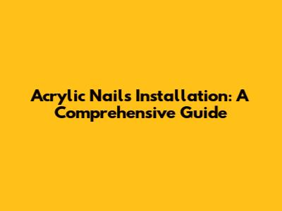 Acrylic Nails Installation: A Comprehensive Guide