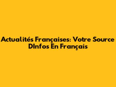 Actualités Françaises: Votre Source D'Infos En Français