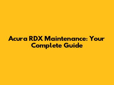Acura RDX Maintenance: Your Complete Guide